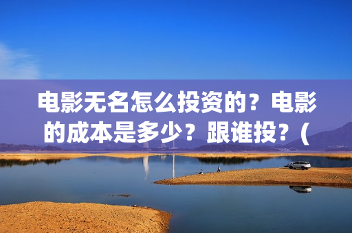 电影无名怎么投资的？电影的成本是多少？跟谁投？(无名电影什么时候开机)