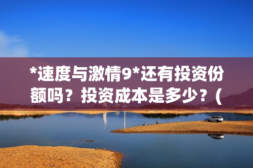 *速度与激情9*还有投资份额吗？投资成本是多少？(速度与激情9f9)