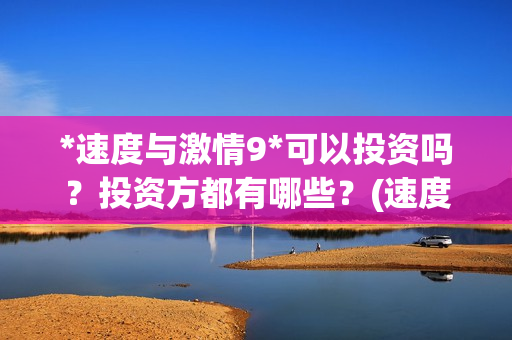 *速度与激情9*可以投资吗？投资方都有哪些？(速度与激情9 pan)