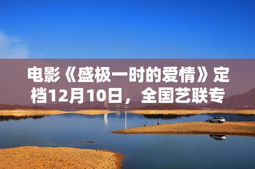 电影《盛极一时的爱情》定档12月10日，全国艺联专线上映