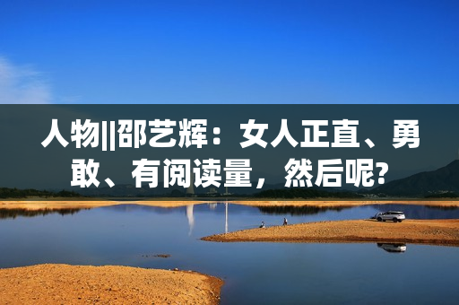 人物||邵艺辉：女人正直、勇敢、有阅读量，然后呢?
