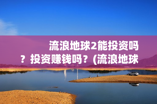            流浪地球2能投资吗？投资赚钱吗？(流浪地球2免费观看完整视频高清)