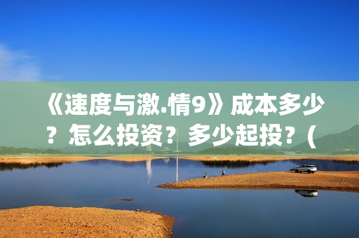 《速度与激.情9》成本多少？怎么投资？多少起投？(速度与激情9雅各布的扮演者)
