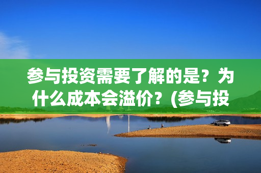 参与投资需要了解的是？为什么成本会溢价？(参与投资需要了解什么)