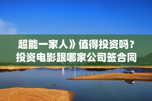 超能一家人》值得投资吗？投资电影跟哪家公司签合同？(超能一家人》值得看吗)