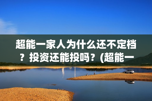 超能一家人为什么还不定档？投资还能投吗？(超能一家人什么时候能在手机上看)