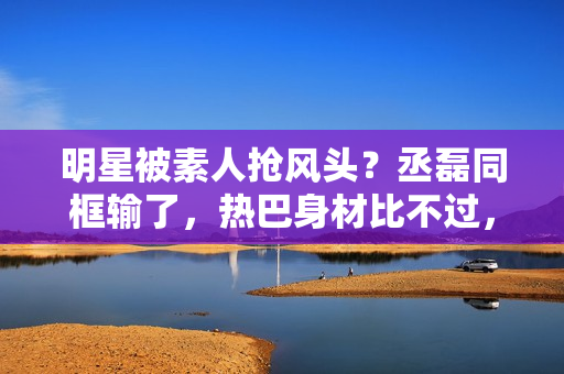 明星被素人抢风头？丞磊同框输了，热巴身材比不过，倪妮颜值被秒