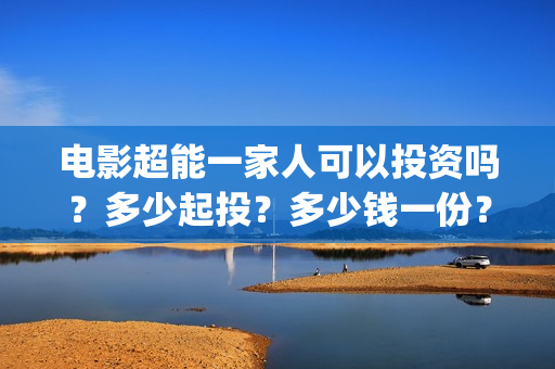 电影超能一家人可以投资吗？多少起投？多少钱一份？(电影超能一家人抢先观看)