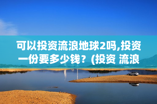 可以投资流浪地球2吗,投资一份要多少钱？(投资 流浪地球)