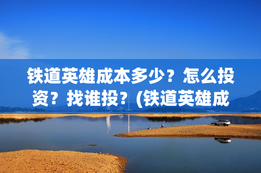 铁道英雄成本多少？怎么投资？找谁投？(铁道英雄成本多少)