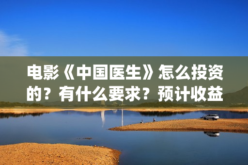 电影《中国医生》怎么投资的？有什么要求？预计收益怎么样？(电影《中国医生》在线观看)