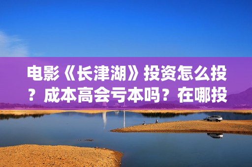 电影《长津湖》投资怎么投？成本高会亏本吗？在哪投？(电影长津湖免费观看)