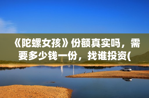 《陀螺女孩》份额真实吗，需要多少钱一份，找谁投资(播放陀螺女孩)