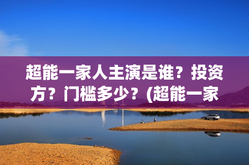 超能一家人主演是谁？投资方？门槛多少？(超能一家人主演叫什么)