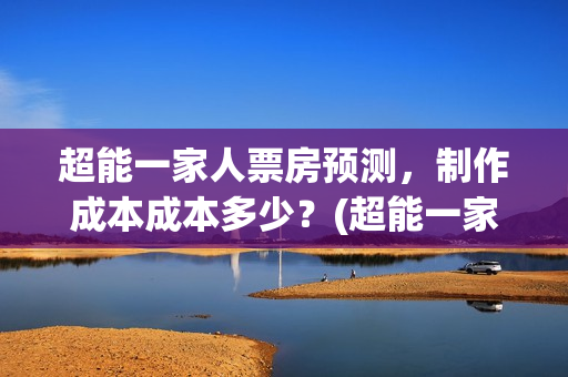 超能一家人票房预测，制作成本成本多少？(超能一家人票房破20亿)