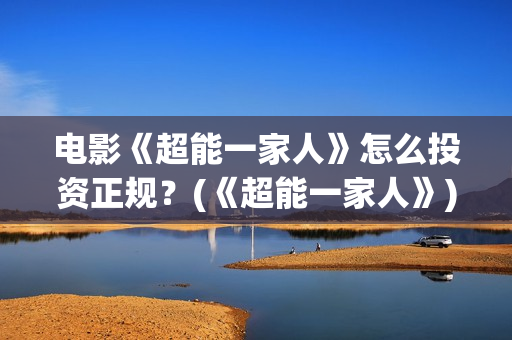 电影《超能一家人》怎么投资正规？(《超能一家人》)