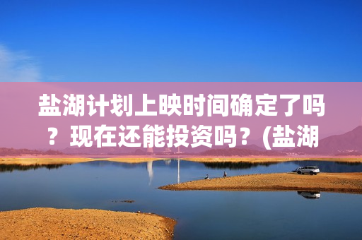 盐湖计划上映时间确定了吗?现在还能投资吗?(盐湖状况) 盐湖计划上映时间确定了吗?现在还能投资吗?(盐湖状况)