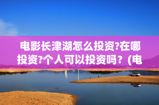 电影长津湖怎么投资?在哪投资?个人可以投资吗？(电影长津湖完)