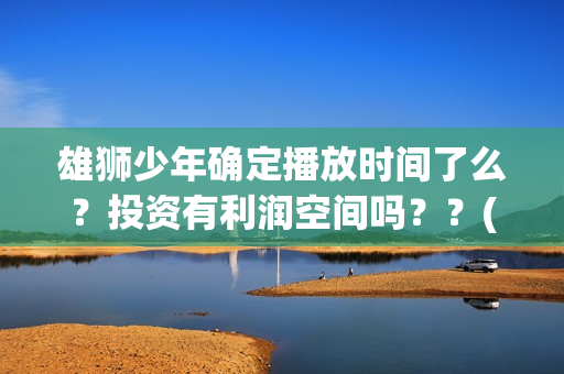 雄狮少年确定播放时间了么？投资有利润空间吗？？(雄狮少年电影什么时候上映)
