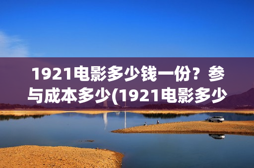1921电影多少钱一份?参与成本多少(1921电影多少钱一张票) 1921电影多少钱一份?参与成本多少(1921电影多少钱一张票)