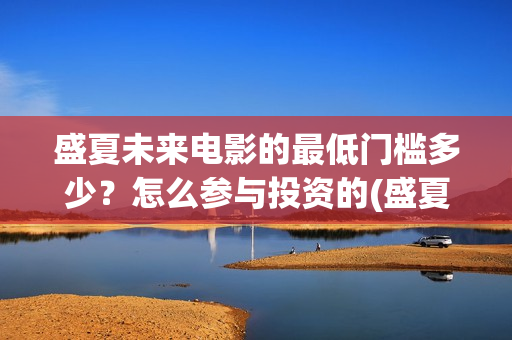 盛夏未来电影的最低门槛多少？怎么参与投资的(盛夏未来电影票房预测)
