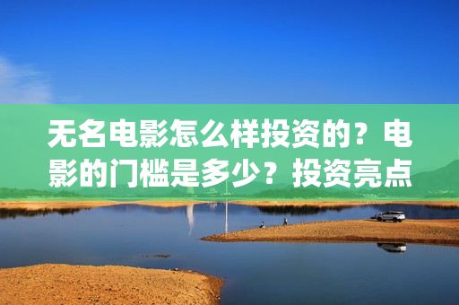 无名电影怎么样投资的？电影的门槛是多少？投资亮点有那些(无名电影导演)