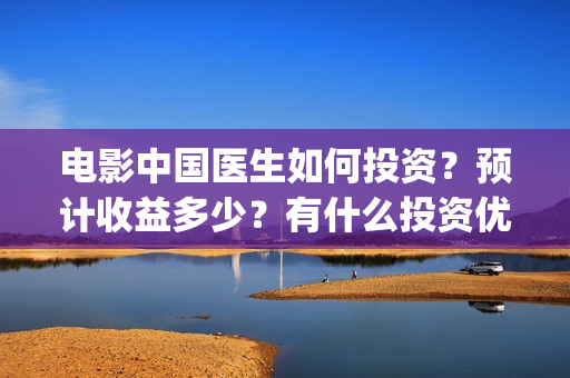 电影中国医生如何投资？预计收益多少？有什么投资优势？(电影中国医生讲什么)
