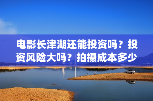 电影长津湖还能投资吗？投资风险大吗？拍摄成本多少？(长津湖电影出来了吗)