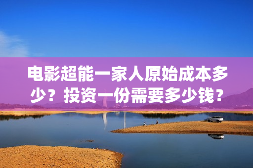 电影超能一家人原始成本多少?投资一份需要多少钱?(电影超能一家人剧情介绍) 电影超能一家人原始成本多少?投资一份需要多少钱?(电影超能一家人剧情介绍)