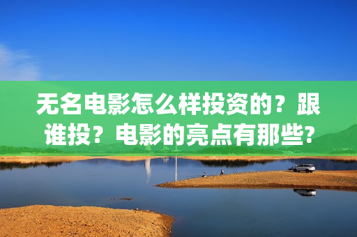 无名电影怎么样投资的？跟谁投？电影的亮点有那些?(电影无名还拍不拍了)