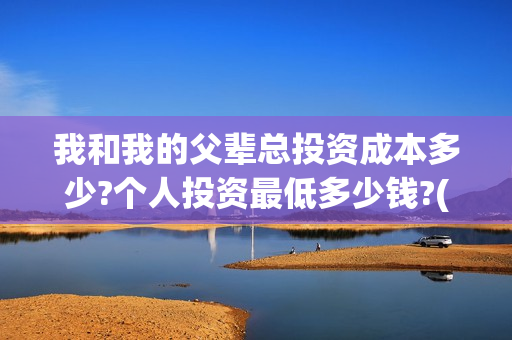 我和我的父辈总投资成本多少?个人投资最低多少钱?(我和我的父辈热议) 我和我的父辈总投资成本多少?个人投资最低多少钱?(我和我的父辈热议)