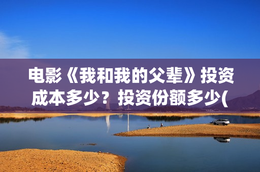 电影《我和我的父辈》投资成本多少？投资份额多少(电影我和我的祖国免费观看完整版)