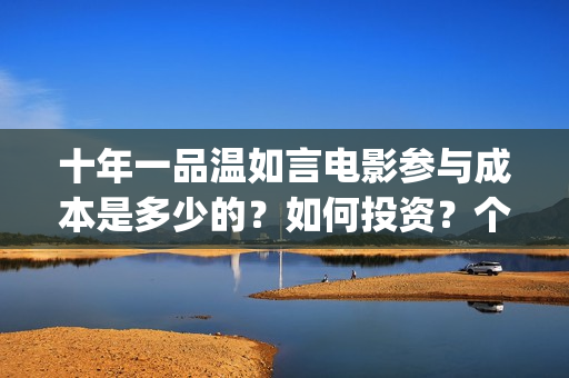 十年一品温如言电影参与成本是多少的？如何投资？个人投资需要什么？(十年一品温如言电视剧)