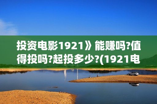 投资电影1921》能赚吗?值得投吗?起投多少?(1921电影投资项目) 投资电影1921》能赚吗?值得投吗?起投多少?(1921电影投资项目)