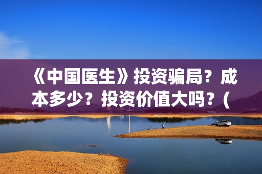《中国医生》投资骗局？成本多少？投资价值大吗？(《中国医生》怎么样)