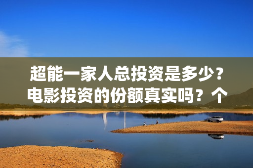 超能一家人总投资是多少？电影投资的份额真实吗？个人怎么参与？(超能一家人官宣)