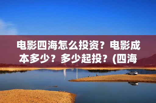 电影四海怎么投资？电影成本多少？多少起投？(四海电影出品公司是哪一家)
