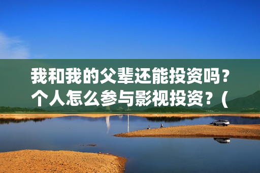我和我的父辈还能投资吗？个人怎么参与影视投资？(我和我的父辈什么)