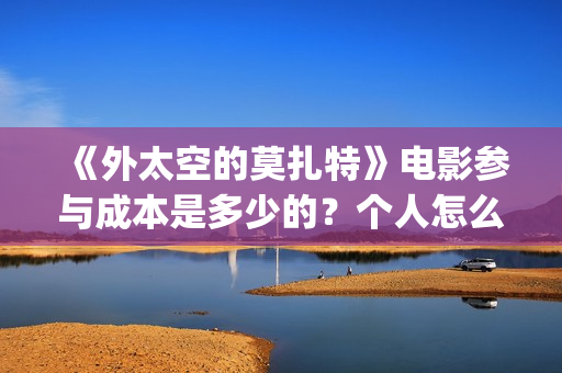 《外太空的莫扎特》电影参与成本是多少的？个人怎么投资？投资有哪些优势？份额是真实的吗？(外太空的莫扎特免费观看高清完整版下载)