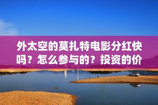 外太空的莫扎特电影分红快吗？怎么参与的？投资的价值大吗(外太空的莫扎特 电影)