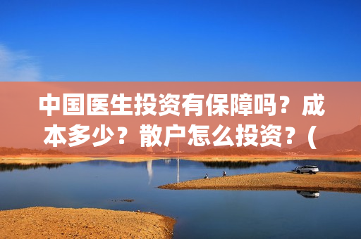 中国医生投资有保障吗？成本多少？散户怎么投资？(中国医生投资项目)