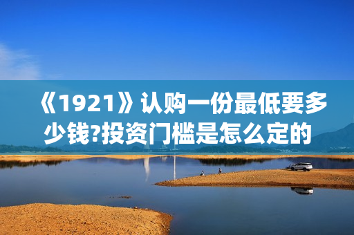 《1921》认购一份最低要多少钱?投资门槛是怎么定的(《1921》首发预告)