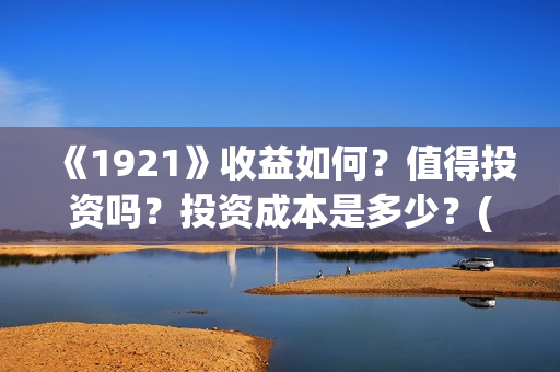 《1921》收益如何？值得投资吗？投资成本是多少？(《1921》百度百科)
