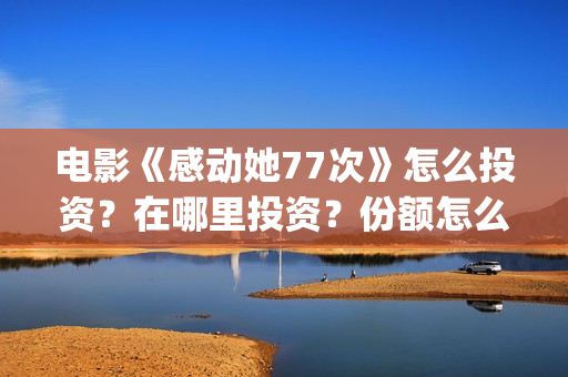 电影《感动她77次》怎么投资？在哪里投资？份额怎么算的？(感动的她)