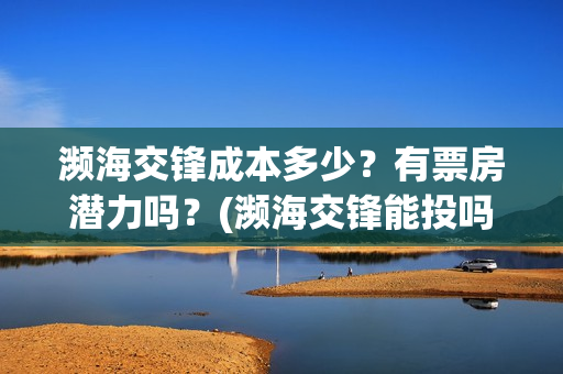 濒海交锋成本多少?有票房潜力吗?(濒海交锋能投吗) 濒海交锋成本多少?有票房潜力吗?(濒海交锋能投吗)