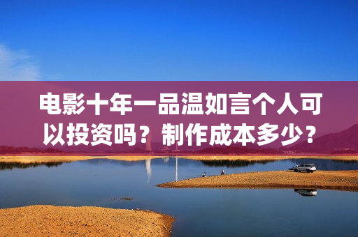 电影十年一品温如言个人可以投资吗？制作成本多少？风险有哪些？(电影十年一品温如言)