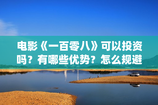 电影《一百零八》可以投资吗？有哪些优势？怎么规避风险？(电影《一百零八》吴京在线观看视频)