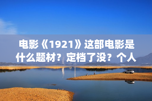 电影《1921》这部电影是什么题材？定档了没？个人怎么参与？(电影《1921》生动完整)