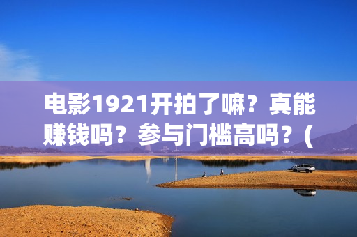 电影1921开拍了嘛？真能赚钱吗？参与门槛高吗？(电影1921什么时候开拍)