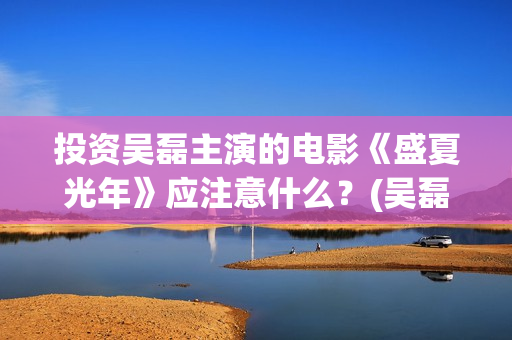 投资吴磊主演的电影《盛夏光年》应注意什么?(吴磊参演的) 投资吴磊主演的电影《盛夏光年》应注意什么?(吴磊参演的)